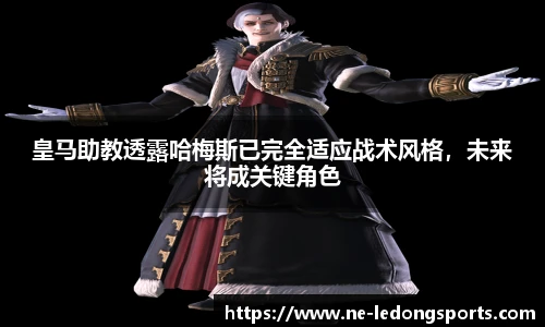 皇马助教透露哈梅斯已完全适应战术风格,未来将成关键角色