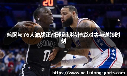 篮网与76人激战正酣球迷期待精彩对决与逆转时刻