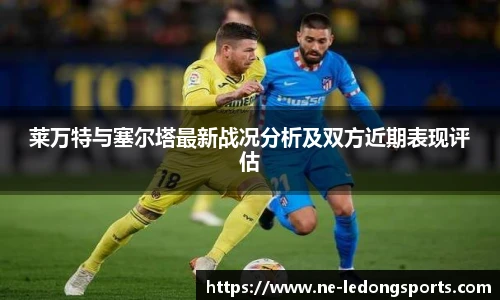 莱万特与塞尔塔最新战况分析及双方近期表现评估