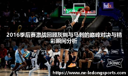 2016季后赛激战回顾灰熊与马刺的巅峰对决与精彩瞬间分析